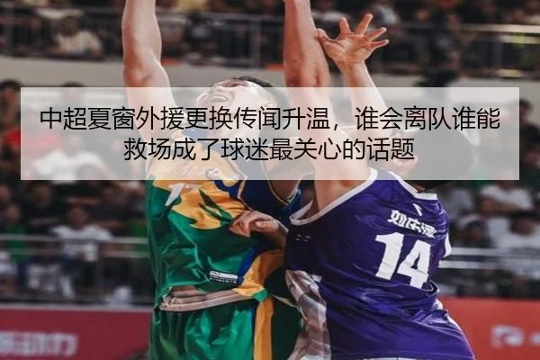 中超夏窗外援更换传闻升温，谁会离队谁能救场成了球迷最关心的话题